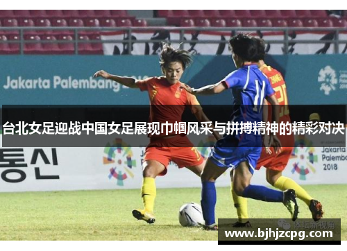 台北女足迎战中国女足展现巾帼风采与拼搏精神的精彩对决