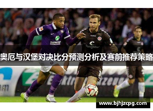 奥厄与汉堡对决比分预测分析及赛前推荐策略